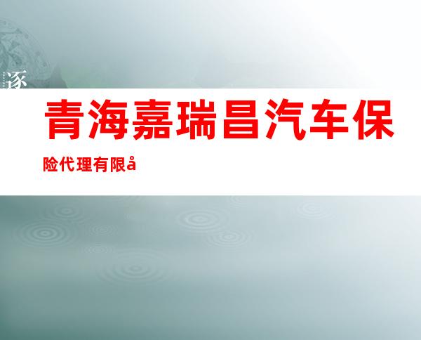 青海嘉瑞昌汽车保险代理有限公司
